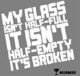 My glass isn't half-full, it isn't half-empty, it's broken
